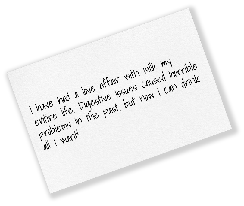 Handwritten note reading: “I have had a love affair with milk my entire life. Digestive issues caused horrible problems in the past, but now I can drink all I want!”