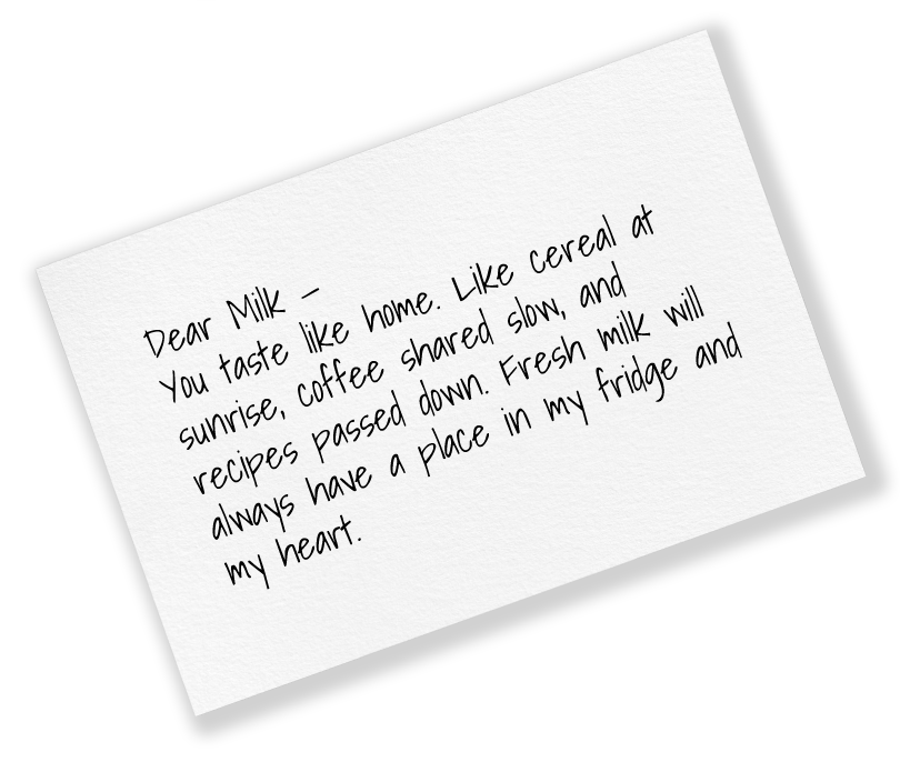 Handwritten note reading: “Dear Milk—You taste like home. Like cereal at sunrise, coffee shared slow, and recipes passed down. Fresh milk will always have a place in my fridge and my heart.”
