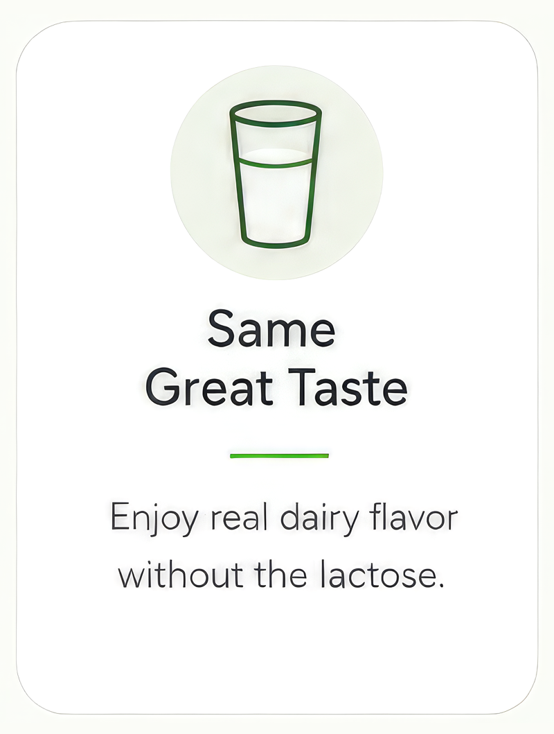 Same Great Taste - Enjoy real dairy flavor without the lactose.
